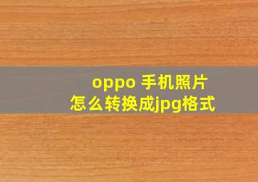 oppo 手机照片怎么转换成jpg格式